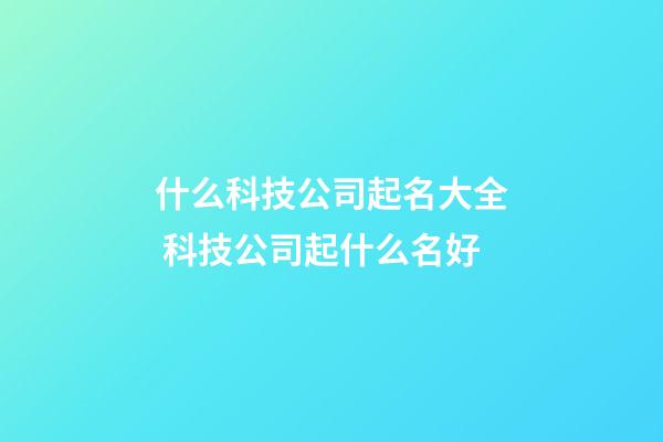 什么科技公司起名大全 科技公司起什么名好-第1張-公司起名-玄機派